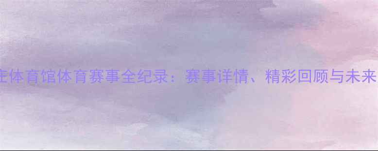 图片 石家庄体育馆体育赛事全纪录：赛事详情、精彩回顾与未来展望2