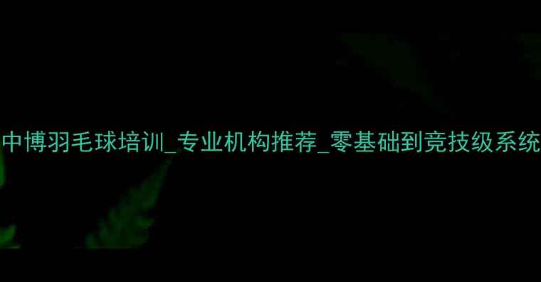 图片 福州中博羽毛球培训_专业机构推荐_零基础到竞技级系统课程