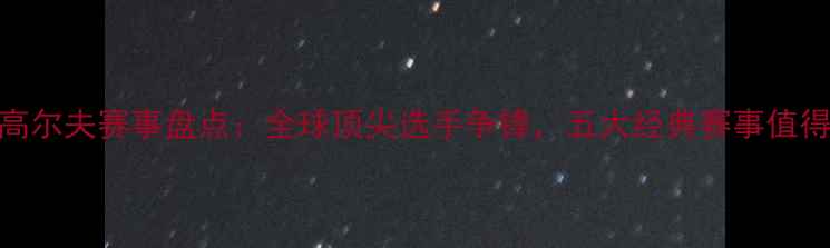 图片 秋季高尔夫赛事盘点：全球顶尖选手争锋，五大经典赛事值得一看