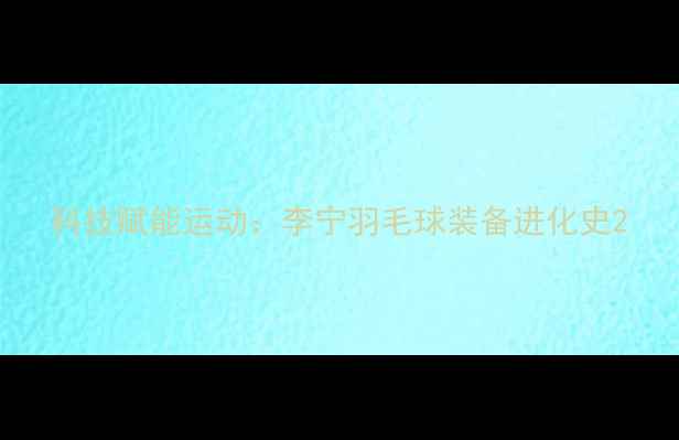 图片 科技赋能运动：李宁羽毛球装备进化史2