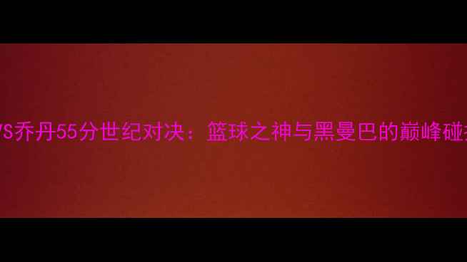 图片 科比VS乔丹55分世纪对决：篮球之神与黑曼巴的巅峰碰撞！2
