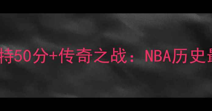 图片 科比·布莱恩特50分+传奇之战：NBA历史最震撼瞬间全2