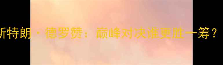 图片 科比·布莱恩特vs阿马斯特朗·德罗赞：巅峰对决谁更胜一筹？历史数据+技术分析全面