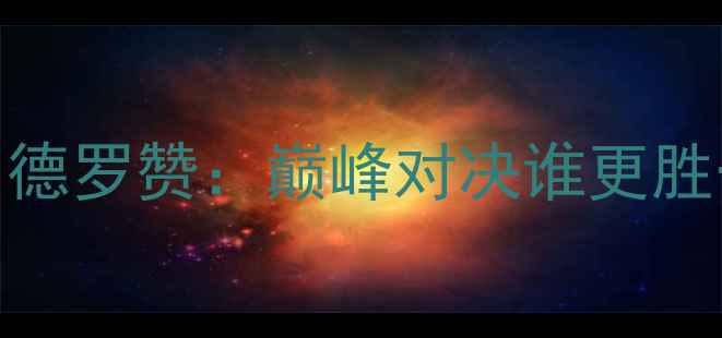 图片 科比·布莱恩特vs阿马斯特朗·德罗赞：巅峰对决谁更胜一筹？历史数据+技术分析全面2