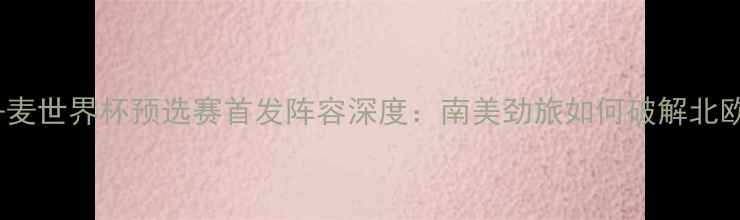 图片 秘鲁vs丹麦世界杯预选赛首发阵容深度：南美劲旅如何破解北欧铁卫？1