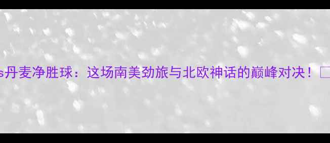 图片 秘鲁vs丹麦净胜球：这场南美劲旅与北欧神话的巅峰对决！🔥⚽️2