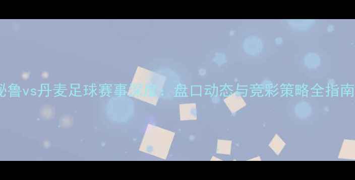 图片 秘鲁vs丹麦足球赛事深度：盘口动态与竞彩策略全指南1