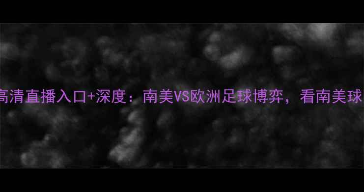 图片 秘鲁vs新西兰高清直播入口+深度：南美VS欧洲足球博弈，看南美球队如何逆袭！1