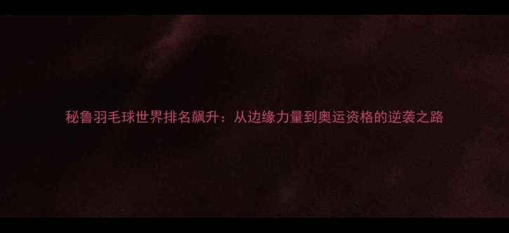 图片 秘鲁羽毛球世界排名飙升：从边缘力量到奥运资格的逆袭之路