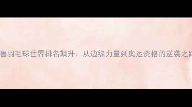 图片 秘鲁羽毛球世界排名飙升：从边缘力量到奥运资格的逆袭之路2