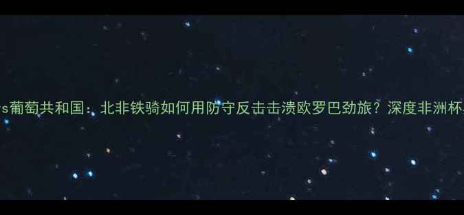图片 突尼斯国家队vs葡萄共和国：北非铁骑如何用防守反击击溃欧罗巴劲旅？深度非洲杯黑马战术密码2