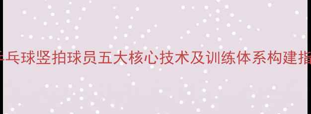 图片 竖拍横打技术深度乒乓球竖拍球员五大核心技术及训练体系构建指南（附实战案例）1