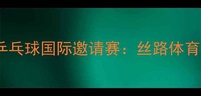 图片 第三届丝绸之路乒乓球国际邀请赛：丝路体育文化交流新篇章1