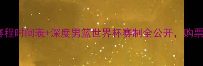 图片 篮球世锦赛完整赛程时间表+深度男篮世界杯赛制全公开，购票观赛指南来了！1