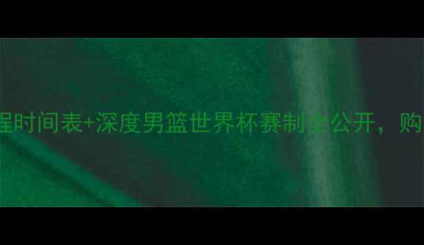 图片 篮球世锦赛完整赛程时间表+深度男篮世界杯赛制全公开，购票观赛指南来了！2