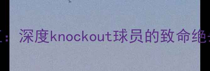 图片 篮球关键时刻之王：深度knockout球员的致命绝杀技巧与训练法则