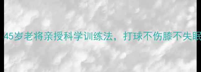 图片 篮球养生大法！45岁老将亲授科学训练法，打球不伤膝不失眠的秘诀全公开1