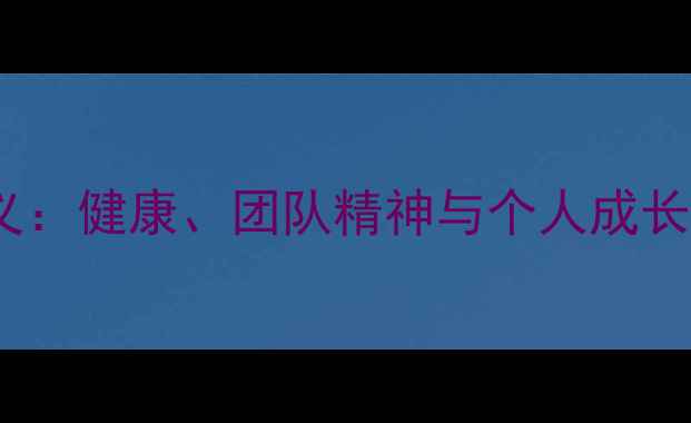 图片 篮球比赛的意义：健康、团队精神与个人成长的全方位解读1