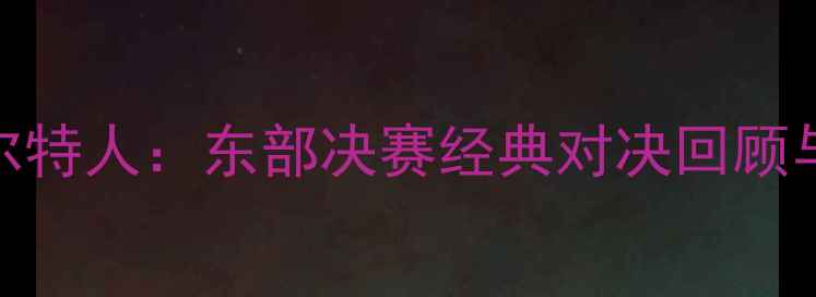 图片 篮网vs凯尔特人：东部决赛经典对决回顾与数据分析