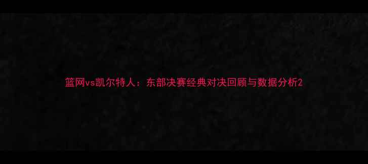 图片 篮网vs凯尔特人：东部决赛经典对决回顾与数据分析2