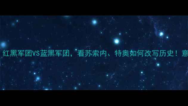 图片 米兰德比经典战役：红黑军团VS蓝黑军团，看苏索内、特奥如何改写历史！意甲巅峰对决战术全1