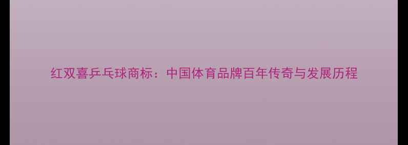 图片 红双喜乒乓球商标：中国体育品牌百年传奇与发展历程
