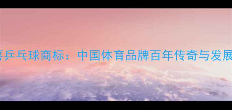 图片 红双喜乒乓球商标：中国体育品牌百年传奇与发展历程2