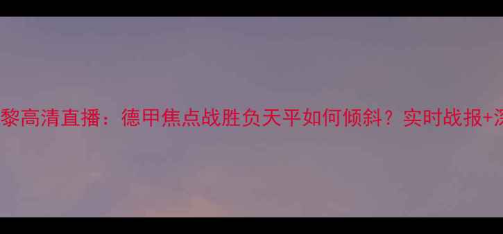 图片 红牛vs巴黎高清直播：德甲焦点战胜负天平如何倾斜？实时战报+深度战术2
