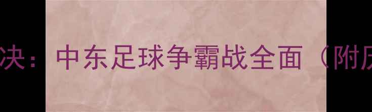 图片 约旦vs伊拉克巅峰对决：中东足球争霸战全面（附历史战绩+战术预测）