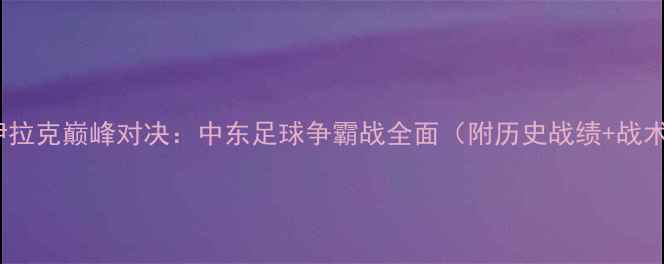 图片 约旦vs伊拉克巅峰对决：中东足球争霸战全面（附历史战绩+战术预测）2