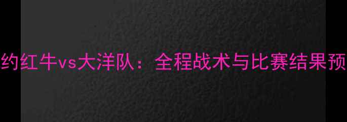图片 纽约红牛vs大洋队：全程战术与比赛结果预测