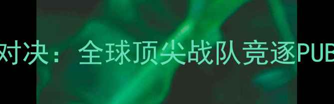 图片 绝地求生世界赛巅峰对决：全球顶尖战队竞逐PUBG冠军，赛事亮点全2