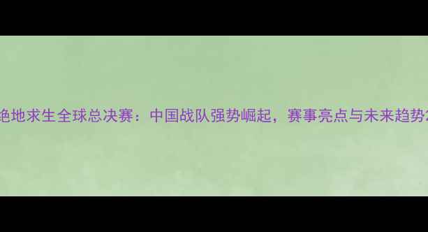 图片 绝地求生全球总决赛：中国战队强势崛起，赛事亮点与未来趋势2