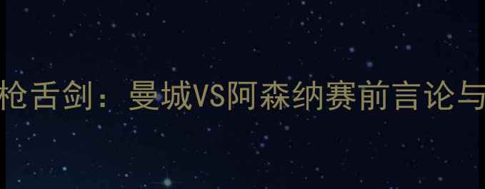 图片 绿茵场上的唇枪舌剑：曼城VS阿森纳赛前言论与战术博弈深度