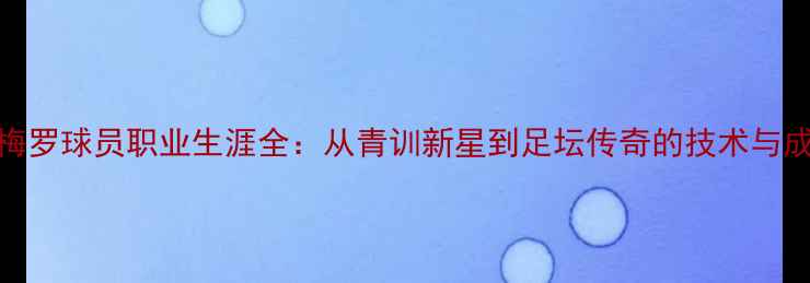 图片 罗梅罗球员职业生涯全：从青训新星到足坛传奇的技术与成就