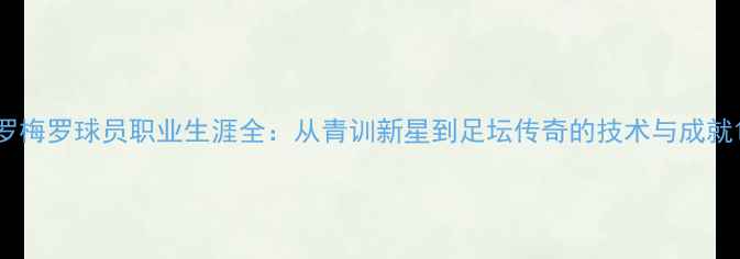 图片 罗梅罗球员职业生涯全：从青训新星到足坛传奇的技术与成就1