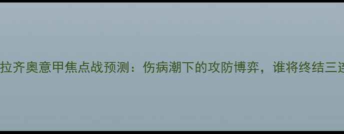 图片 罗马vs拉齐奥意甲焦点战预测：伤病潮下的攻防博弈，谁将终结三连败？2