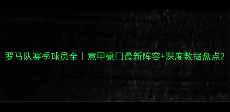 图片 罗马队赛季球员全｜意甲豪门最新阵容+深度数据盘点2