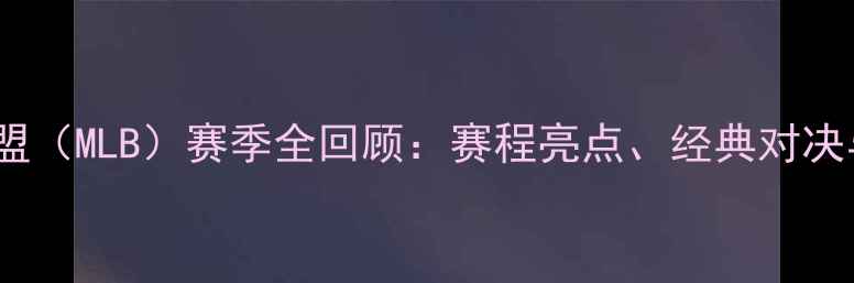 图片 美国职棒大联盟（MLB）赛季全回顾：赛程亮点、经典对决与历史性时刻1