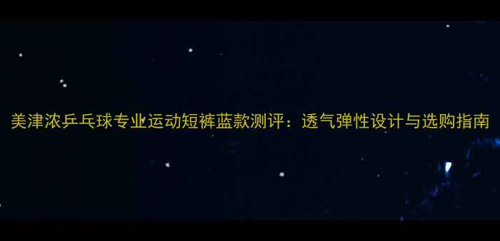 图片 美津浓乒乓球专业运动短裤蓝款测评：透气弹性设计与选购指南