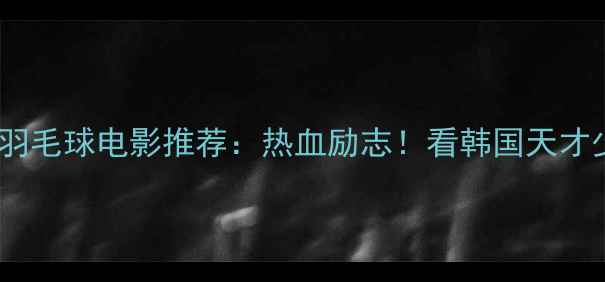 图片 羽你同行韩国羽毛球电影推荐：热血励志！看韩国天才少年逆袭之路1