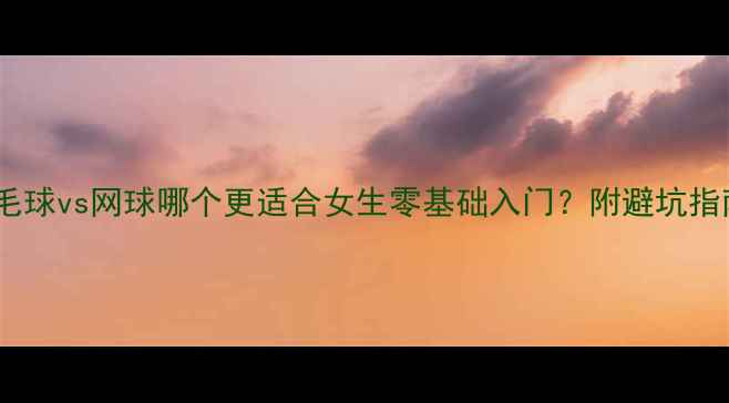 图片 羽毛球vs网球哪个更适合女生零基础入门？附避坑指南2