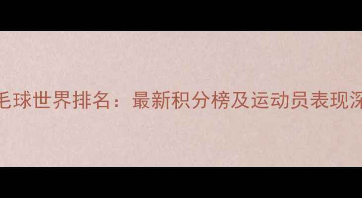 图片 羽毛球世界排名：最新积分榜及运动员表现深度