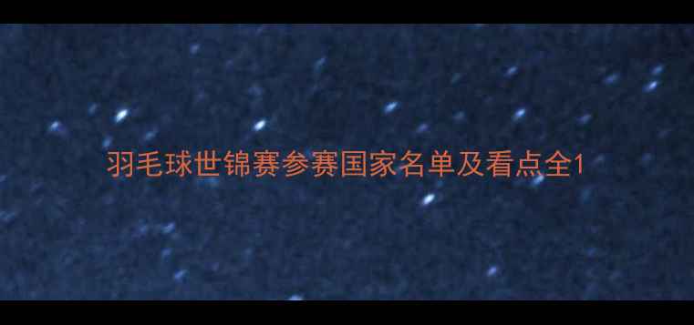 图片 羽毛球世锦赛参赛国家名单及看点全1