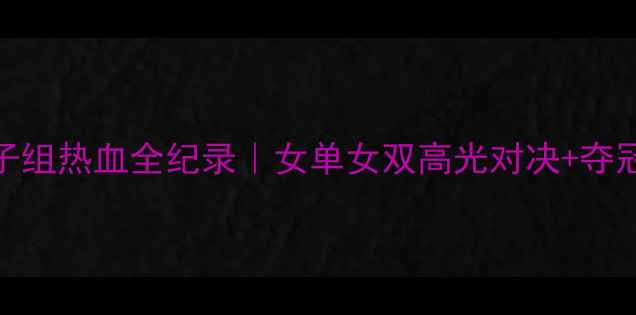 图片 羽毛球世锦赛女子组热血全纪录｜女单女双高光对决+夺冠秘籍+观赛指南1