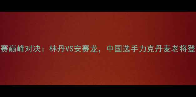 图片 羽毛球世锦赛巅峰对决：林丹VS安赛龙，中国选手力克丹麦老将登顶冠军王座