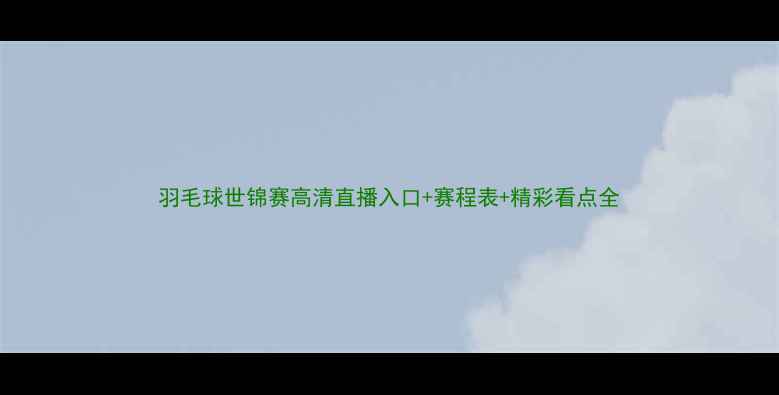 图片 羽毛球世锦赛高清直播入口+赛程表+精彩看点全