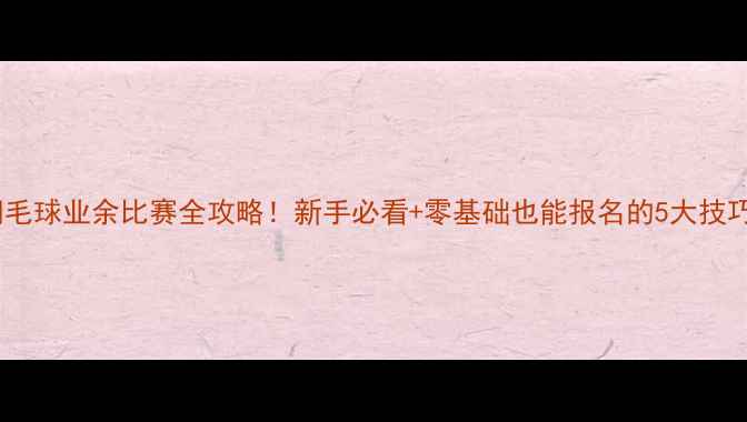 图片 羽毛球业余比赛全攻略！新手必看+零基础也能报名的5大技巧2
