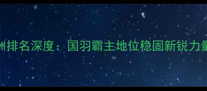 图片 羽毛球亚洲排名深度：国羽霸主地位稳固新锐力量冲击格局