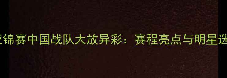 图片 羽毛球亚锦赛中国战队大放异彩：赛程亮点与明星选手盘点2